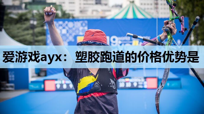 爱游戏ayx：塑胶跑道的价格优势是