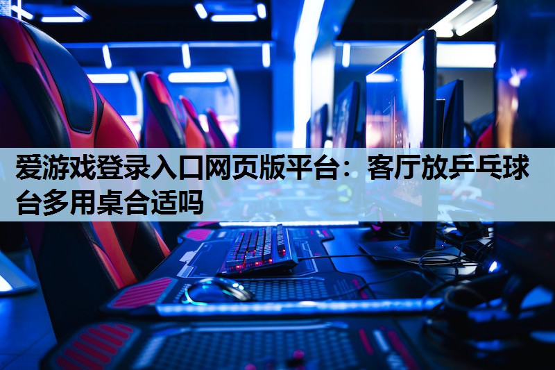 爱游戏登录入口网页版平台：客厅放乒乓球台多用桌合适吗