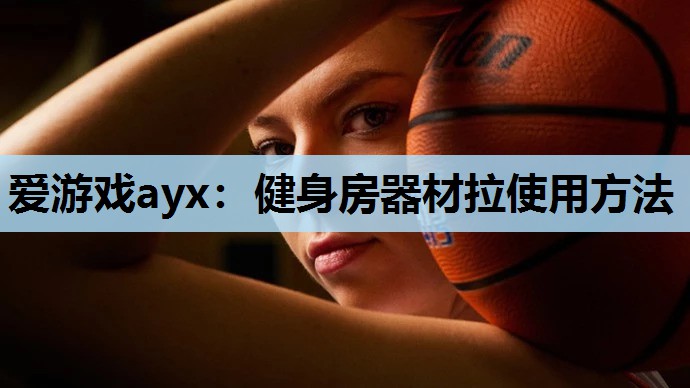 爱游戏ayx：健身房器材拉使用方法