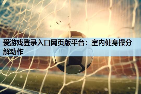 爱游戏登录入口网页版平台：室内健身操分解动作