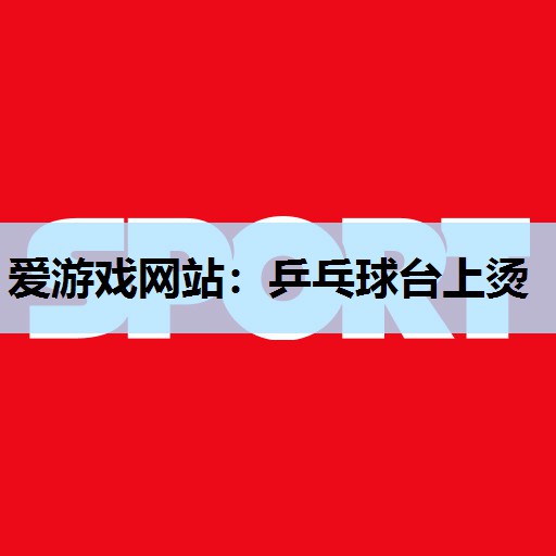 爱游戏网站：乒乓球台上烫