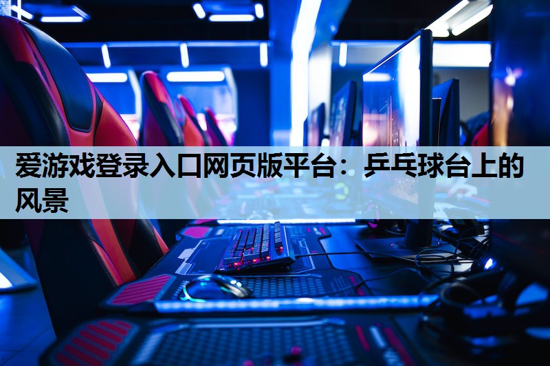 爱游戏登录入口网页版平台：乒乓球台上的风景