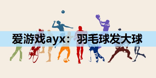 爱游戏ayx：羽毛球发大球