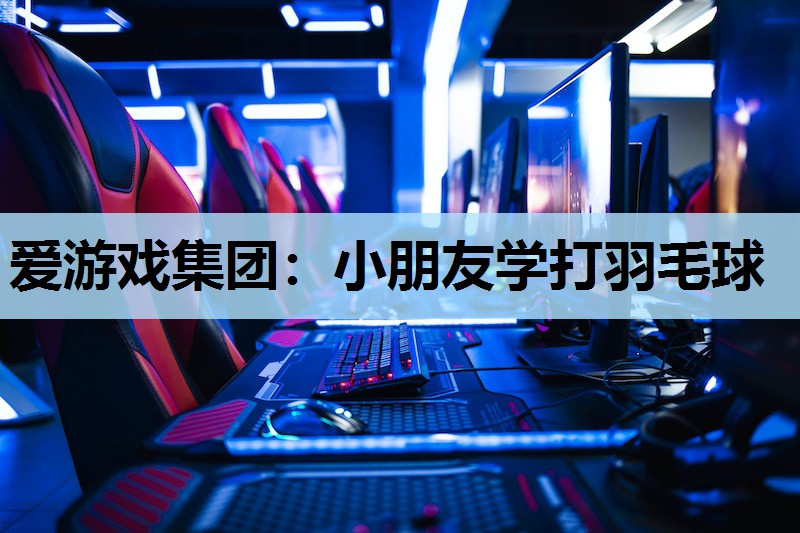 爱游戏集团：小朋友学打羽毛球